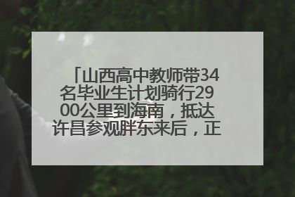 山西高中教师带34名毕业生计划骑行2900公里到海南，抵达许昌参观胖东来后，正式开启骑行之旅