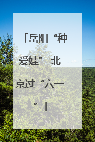 岳阳“种爱娃” 北京过“六一”