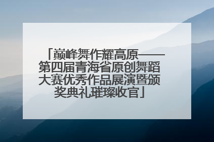 巅峰舞作耀高原——第四届青海省原创舞蹈大赛优秀作品展演暨颁奖典礼璀璨收官