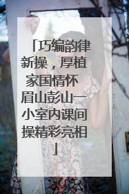 巧编韵律新操，厚植家国情怀 眉山彭山一小室内课间操精彩亮相