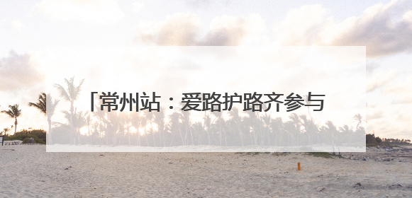 常州站：爱路护路齐参与 同心共筑铁路安全线
