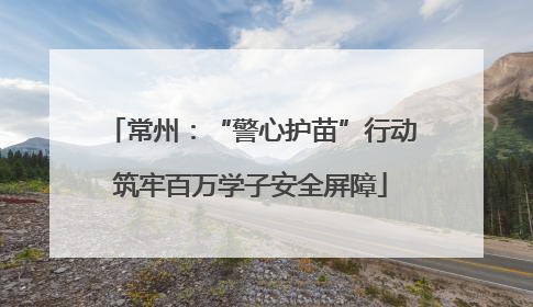 常州：“警心护苗”行动筑牢百万学子安全屏障