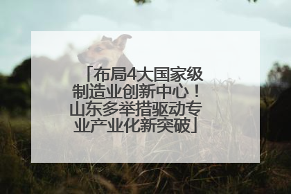 布局4大国家级制造业创新中心！山东多举措驱动专业产业化新突破
