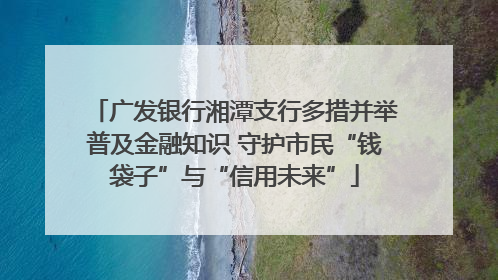 广发银行湘潭支行多措并举普及金融知识 守护市民“钱袋子”与“信用未来”