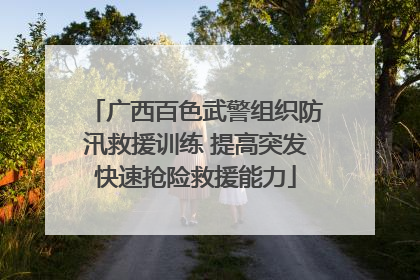广西百色武警组织防汛救援训练 提高突发快速抢险救援能力