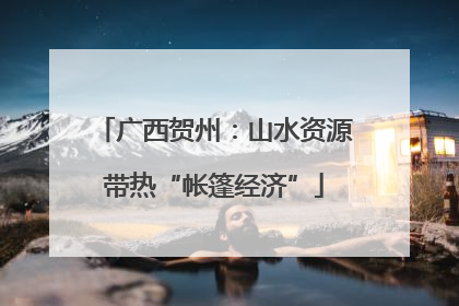 广西贺州：山水资源带热“帐篷经济”