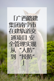 广西路建集团南宁市在建轨道交通项目 安全管理实现从“人防”到“技防”