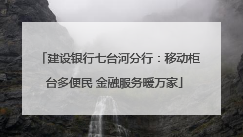 建设银行七台河分行：移动柜台多便民 金融服务暖万家