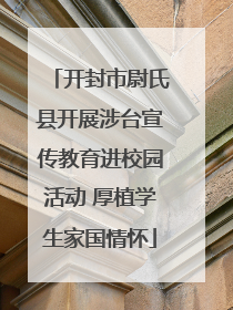 开封市尉氏县开展涉台宣传教育进校园活动 厚植学生家国情怀