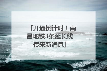 开通倒计时！南昌地铁3条延长线传来新消息