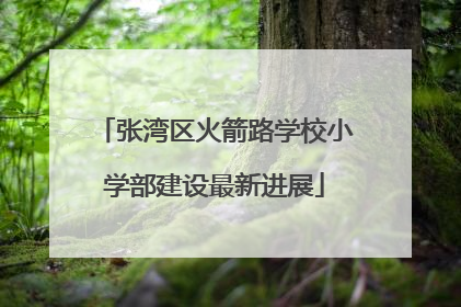 张湾区火箭路学校小学部建设最新进展