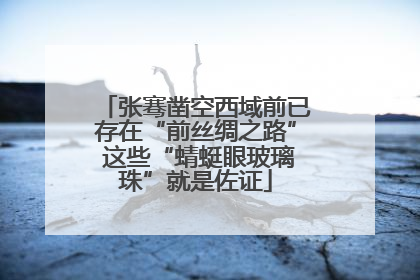 张骞凿空西域前已存在“前丝绸之路” 这些“蜻蜓眼玻璃珠”就是佐证