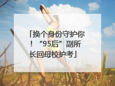 换个身份守护你！“95后”副所长回母校护考