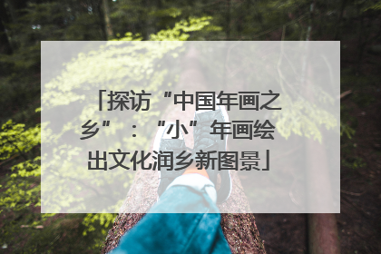 探访“中国年画之乡”：“小”年画绘出文化润乡新图景