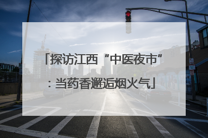 探访江西“中医夜市”：当药香邂逅烟火气