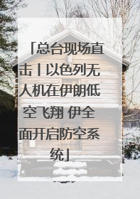 总台现场直击丨以色列无人机在伊朗低空飞翔 伊全面开启防空系统