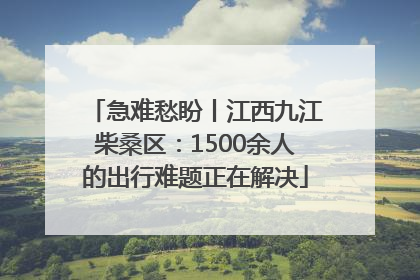 急难愁盼丨江西九江柴桑区：1500余人的出行难题正在解决