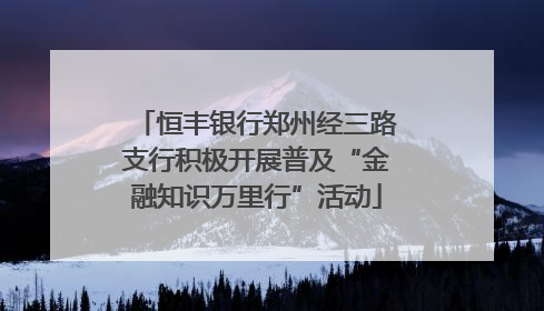 恒丰银行郑州经三路支行积极开展普及“金融知识万里行”活动