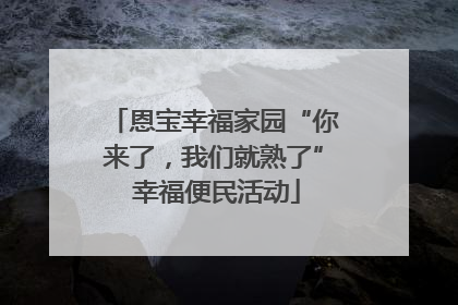 恩宝幸福家园“你来了，我们就熟了” 幸福便民活动