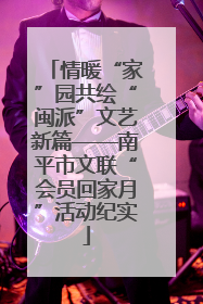 情暖“家”园共绘“闽派”文艺新篇——南平市文联“会员回家月”活动纪实