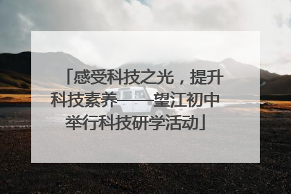 感受科技之光，提升科技素养——望江初中举行科技研学活动