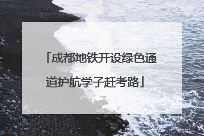 成都地铁开设绿色通道护航学子赶考路