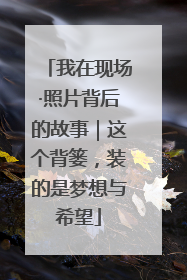 我在现场·照片背后的故事｜这个背篓，装的是梦想与希望