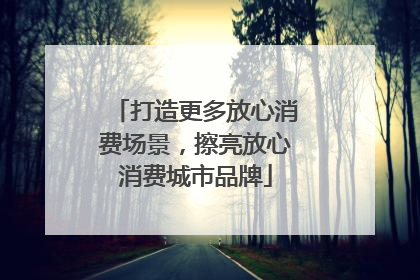 打造更多放心消费场景，擦亮放心消费城市品牌