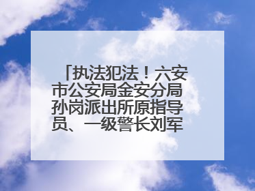 执法犯法！六安市公安局金安分局孙岗派出所原指导员、一级警长刘军被“双开”