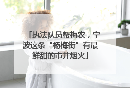 执法队员帮梅农，宁波这条“杨梅街”有最鲜甜的市井烟火