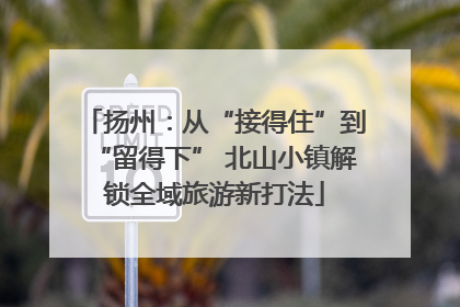 扬州：从“接得住”到“留得下” 北山小镇解锁全域旅游新打法