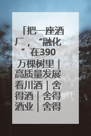 把一座酒厂，“融化”在390万棵树里｜高质量发展看川酒｜舍得酒｜舍得酒业｜舍得老酒｜沱牌酒