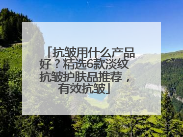 抗皱用什么产品好？精选6款淡纹抗皱护肤品推荐，有效抗皱