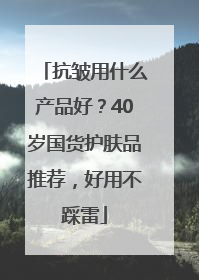抗皱用什么产品好？40岁国货护肤品推荐，好用不踩雷
