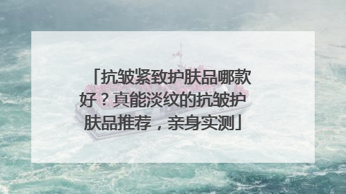 抗皱紧致护肤品哪款好？真能淡纹的抗皱护肤品推荐，亲身实测
