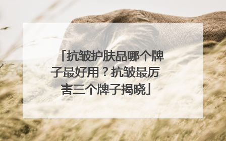 抗皱护肤品哪个牌子最好用？抗皱最厉害三个牌子揭晓