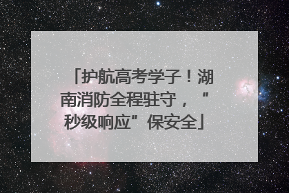 护航高考学子！湖南消防全程驻守，“秒级响应”保安全