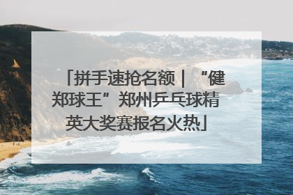 拼手速抢名额｜“健郑球王”郑州乒乓球精英大奖赛报名火热