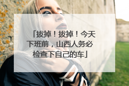 拔掉！拔掉！今天下班前，山西人务必检查下自己的车