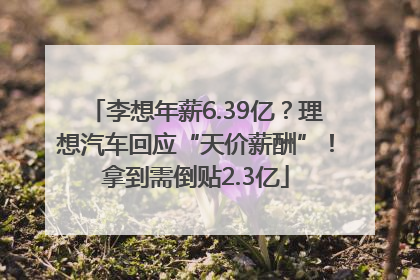 李想年薪6.39亿？理想汽车回应“天价薪酬”！拿到需倒贴2.3亿