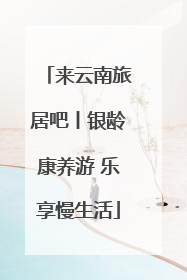 来云南旅居吧丨银龄康养游 乐享慢生活