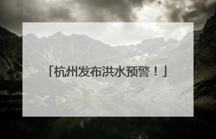 杭州发布洪水预警！