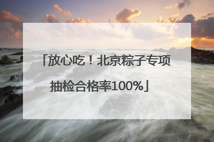 放心吃！北京粽子专项抽检合格率100%