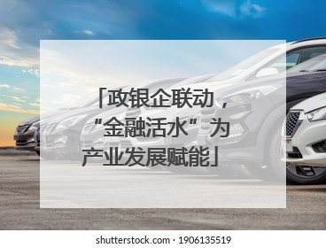 政银企联动，“金融活水”为产业发展赋能
