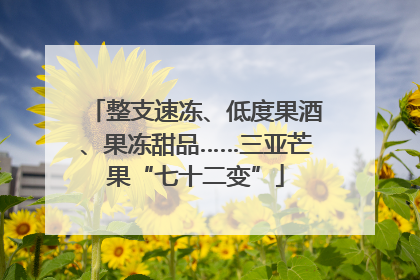 整支速冻、低度果酒、果冻甜品……三亚芒果“七十二变”