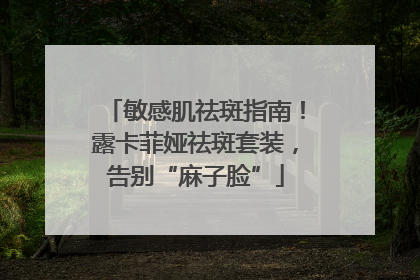 敏感肌祛斑指南！露卡菲娅祛斑套装，告别“麻子脸”