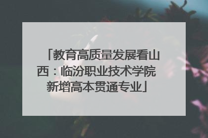 教育高质量发展看山西：临汾职业技术学院新增高本贯通专业