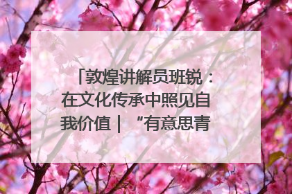 敦煌讲解员班锐：在文化传承中照见自我价值｜“有意思青年”高校公益计划