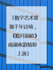 数字艺术重现千年诗境，《赊月洞庭》南湖夜游精彩上演