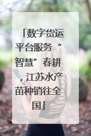 数字货运平台服务“智慧”春耕，江苏水产苗种销往全国